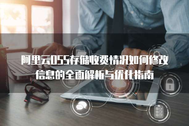 阿里云OSS存储收费情况如何修改信息的全面解析与优化指南