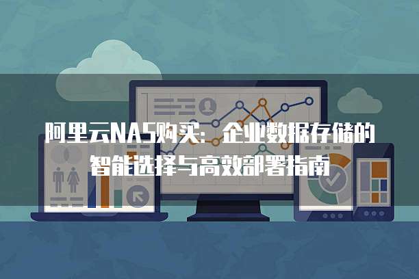 阿里云NAS购买:企业数据存储的智能选择与高效部署指南