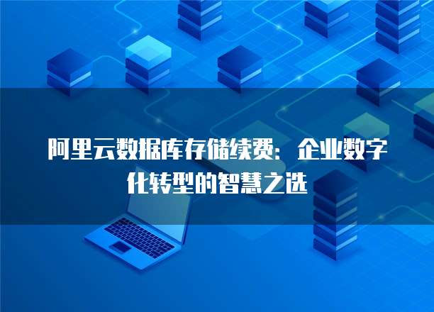阿里云数据库存储续费:企业数字化转型的智慧之选
