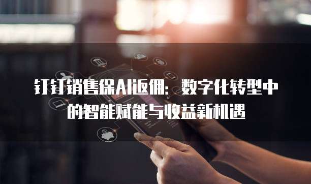 钉钉销售保AI返佣:数字化转型中的智能赋能与收益新机遇