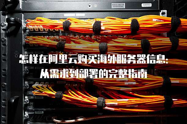 怎样在阿里云购买海外服务器信息：从需求到部署的完整指南