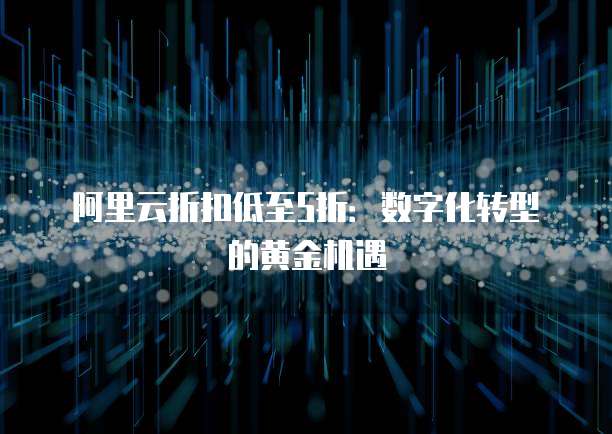 阿里云折扣低至5折:数字化转型的黄金机遇