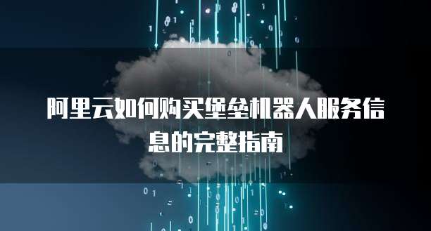 阿里云如何购买堡垒机器人服务信息的完整指南