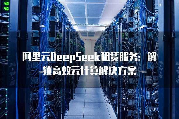 阿里云DeepSeek租赁服务：解锁高效云计算解决方案