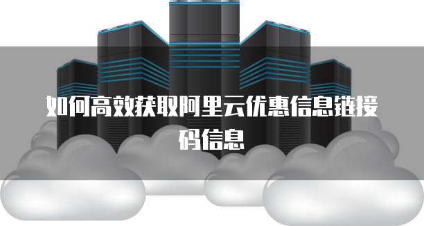 如何高效获取阿里云优惠信息链接码信息