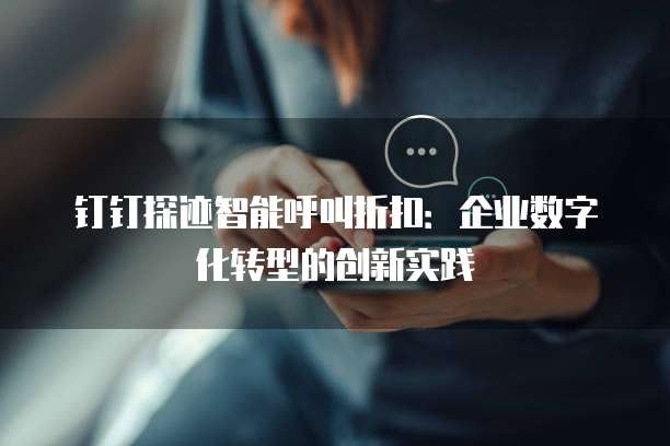 钉钉探迹智能呼叫折扣：企业数字化转型的创新实践