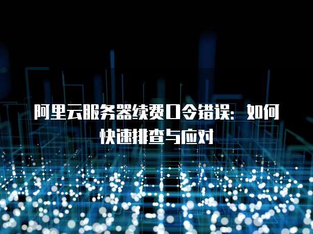 阿里云服务器续费口令错误:如何快速排查与应对