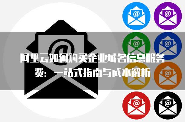 阿里云如何购买企业域名信息服务费：一站式指南与成本解析