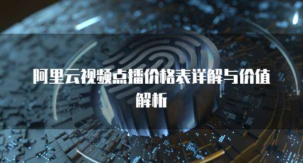 阿里云视频点播价格表详解与价值解析