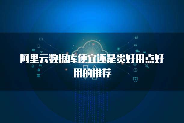 阿里云数据库便宜还是贵好用点好用的推荐