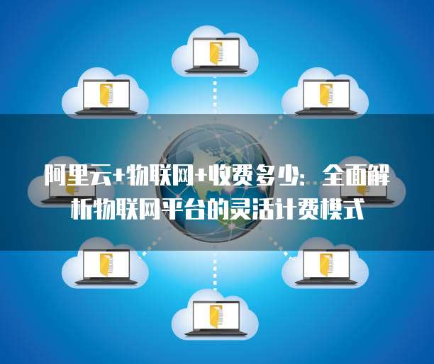 阿里云+物联网+收费多少：全面解析物联网平台的灵活计费模式