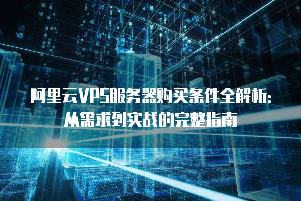 阿里云VPS服务器购买条件全解析:从需求到实战的完整指南