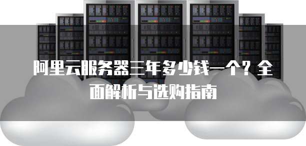 阿里云服务器三年多少钱一个?全面解析与选购指南