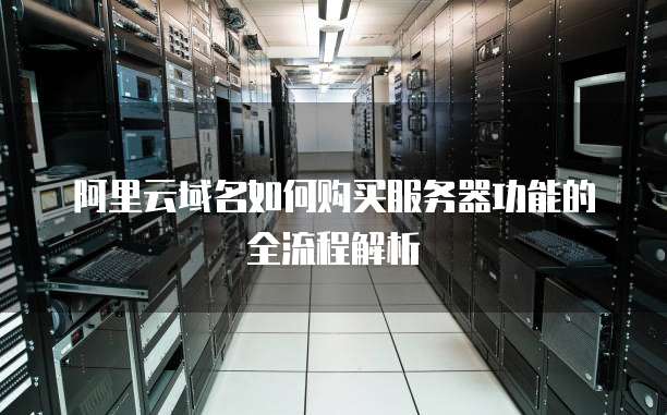 阿里云域名如何购买服务器功能的全流程解析
