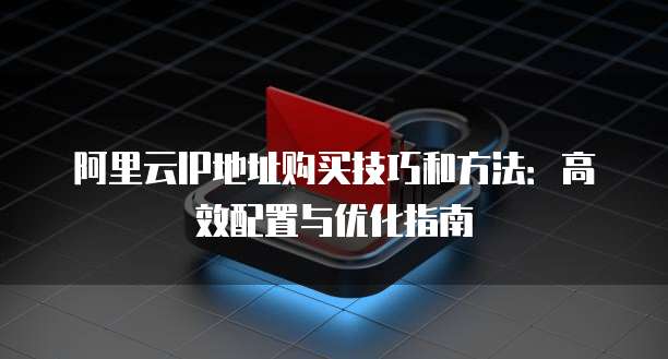 阿里云IP地址购买技巧和方法:高效配置与优化指南