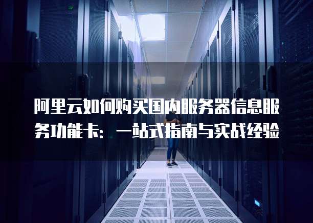 阿里云如何购买国内服务器信息服务功能卡:一站式指南与实战经验