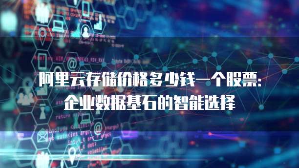 阿里云存储价格多少钱一个股票:企业数据基石的智能选择
