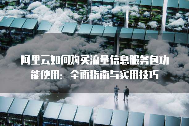 阿里云如何购买流量信息服务包功能使用:全面指南与实用技巧