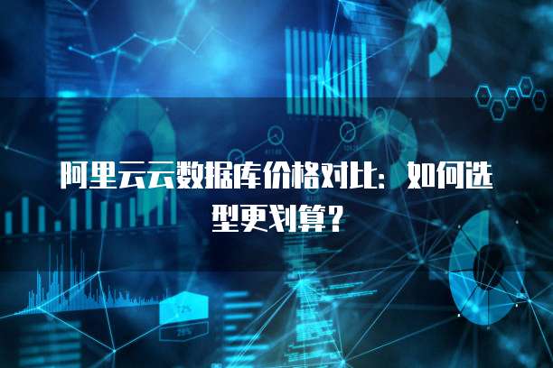 阿里云云数据库价格对比：如何选型更划算？