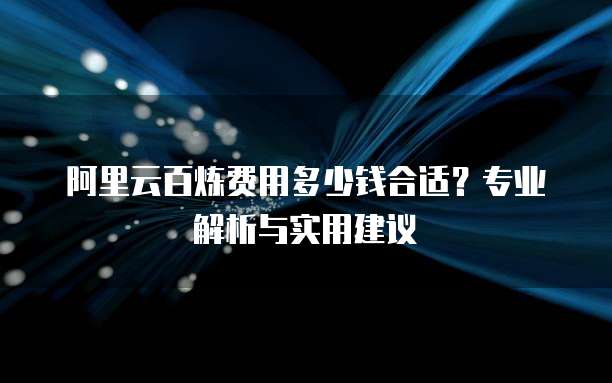 阿里云百炼费用多少钱合适?专业解析与实用建议