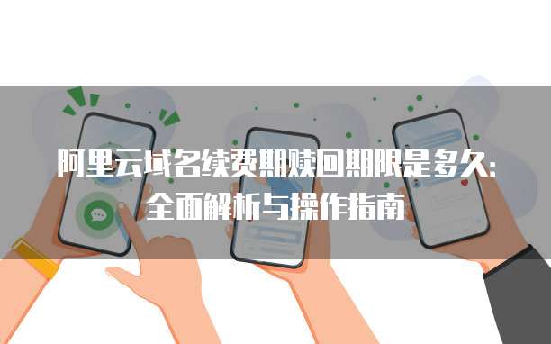 阿里云域名续费期赎回期限是多久：全面解析与操作指南