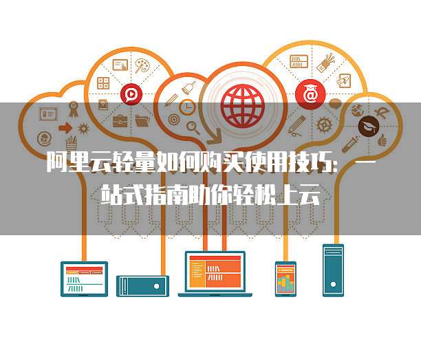 阿里云轻量如何购买使用技巧:一站式指南助你轻松上云