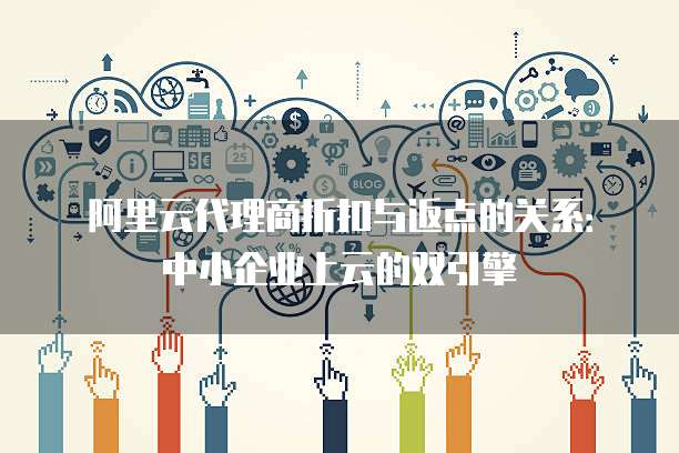 阿里云代理商折扣与返点的关系:中小企业上云的双引擎