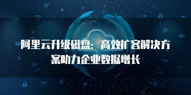 阿里云升级磁盘：高效扩容解决方案助力企业数据增长