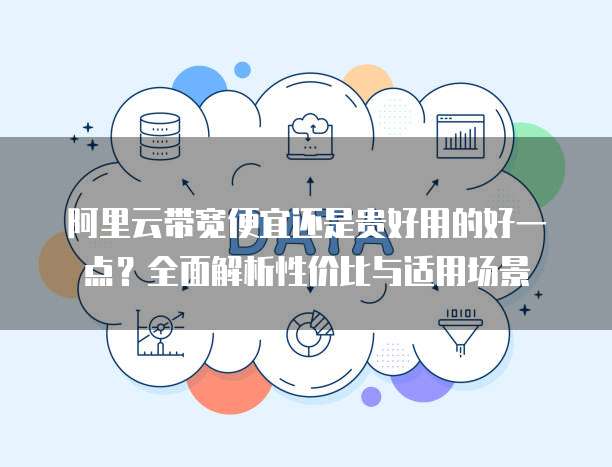 阿里云带宽便宜还是贵好用的好一点?全面解析性价比与适用场景