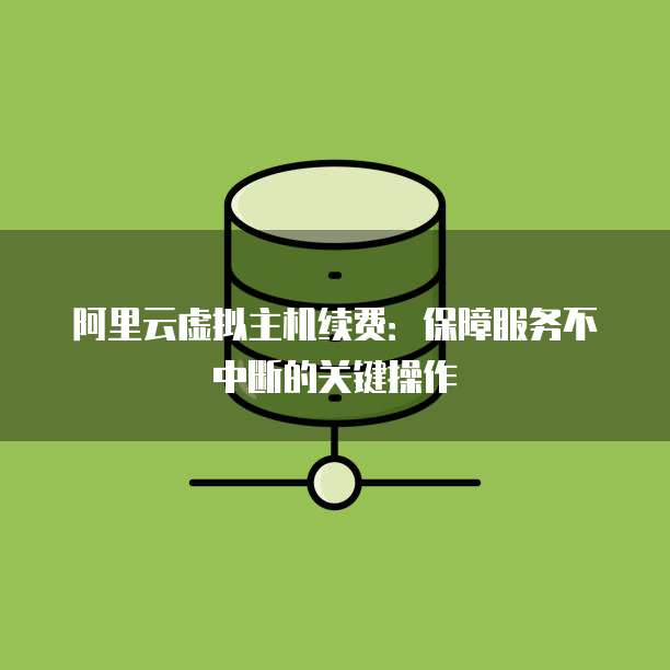 阿里云虚拟主机续费:保障服务不中断的关键操作