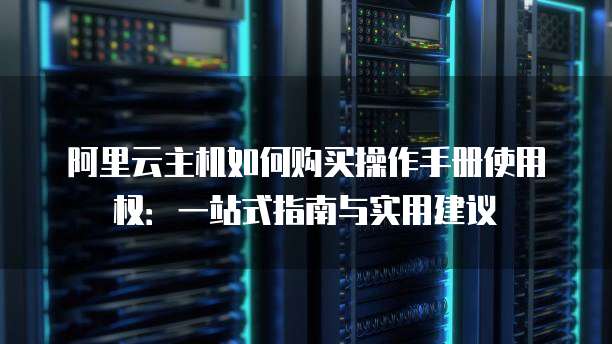 阿里云主机如何购买操作手册使用权:一站式指南与实用建议