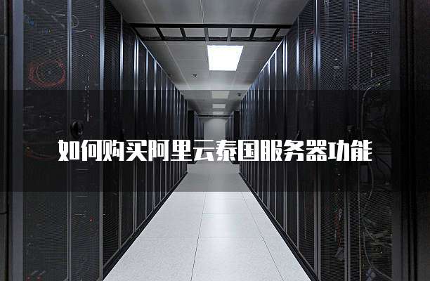 如何购买阿里云泰国服务器功能