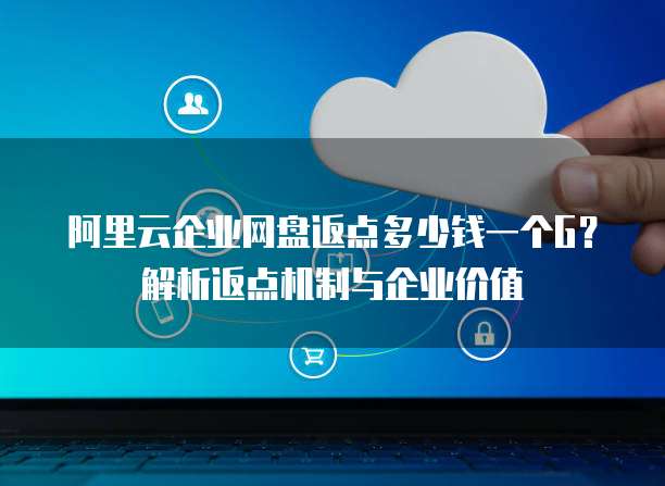 阿里云企业网盘返点多少钱一个G?解析返点机制与企业价值