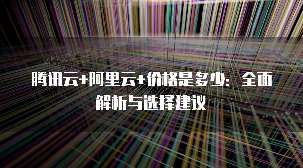 腾讯云+阿里云+价格是多少:全面解析与选择建议