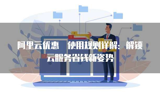 阿里云优惠劵使用规则详解:解锁云服务省钱新姿势