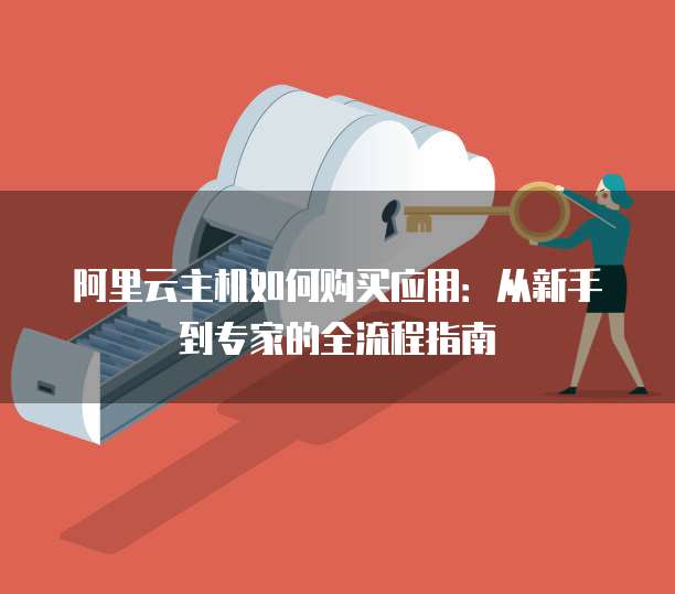 阿里云主机如何购买应用:从新手到专家的全流程指南