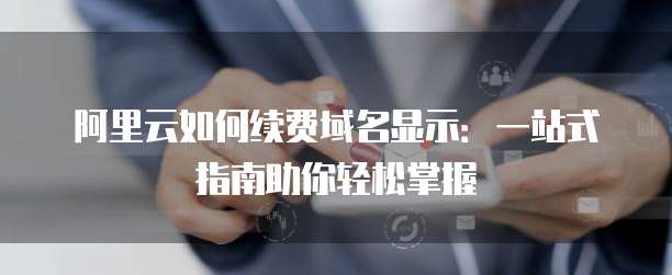 阿里云如何续费域名显示:一站式指南助你轻松掌握