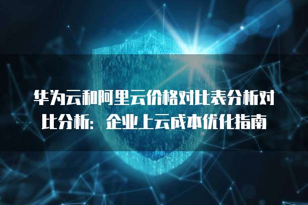 华为云和阿里云价格对比表分析对比分析：企业上云成本优化指南