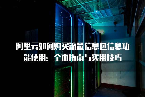 阿里云如何购买流量信息包信息功能使用:全面指南与实用技巧