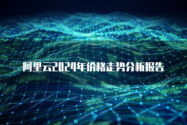 阿里云2024年价格走势分析报告