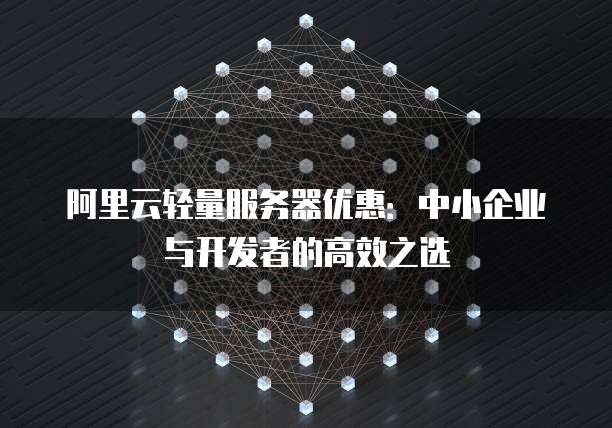 阿里云轻量服务器优惠:中小企业与开发者的高效之选