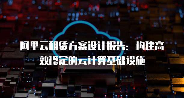 阿里云租赁方案设计报告:构建高效稳定的云计算基础设施