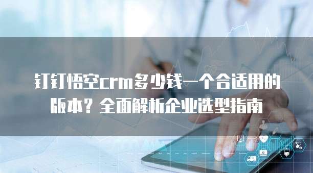 钉钉悟空crm多少钱一个合适用的版本?全面解析企业选型指南