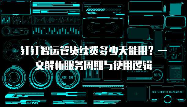 钉钉智运管货续费多少天能用?一文解析服务周期与使用逻辑