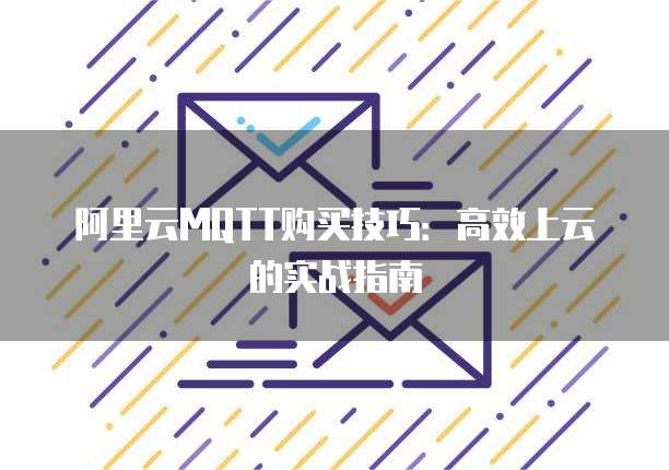 阿里云MQTT购买技巧：高效上云的实战指南
