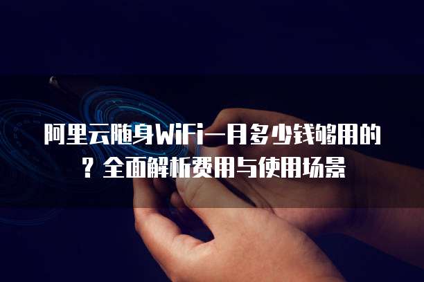 阿里云随身WiFi一月多少钱够用的？全面解析费用与使用场景