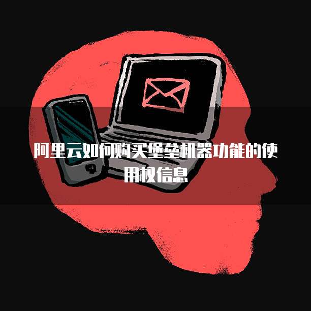 阿里云如何购买堡垒机器功能的使用权信息