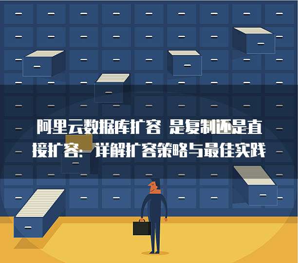阿里云数据库扩容 是复制还是直接扩容:详解扩容策略与最佳实践