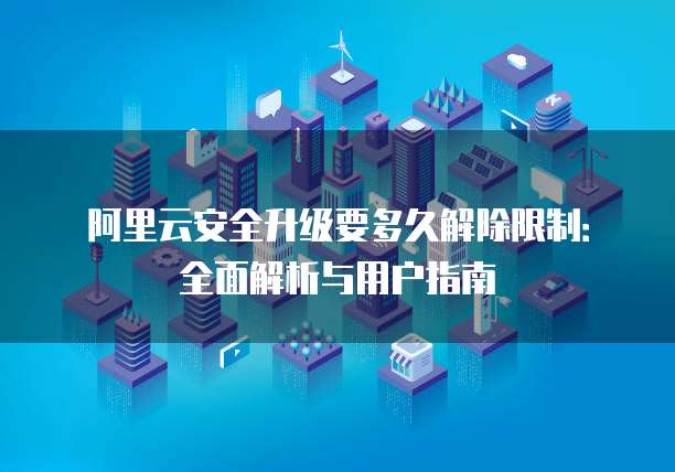 阿里云安全升级要多久解除限制:全面解析与用户指南