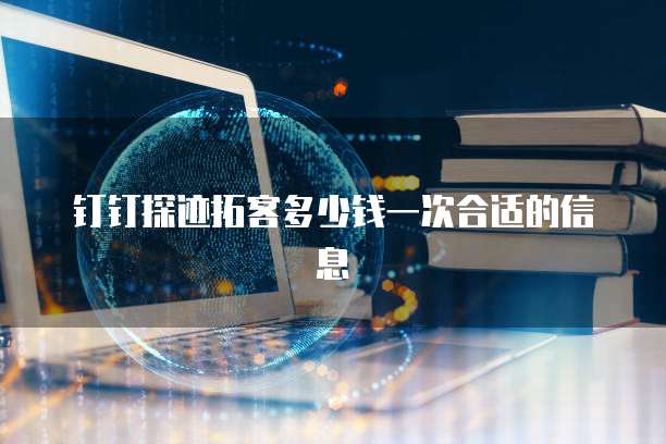 钉钉探迹拓客多少钱一次合适的信息